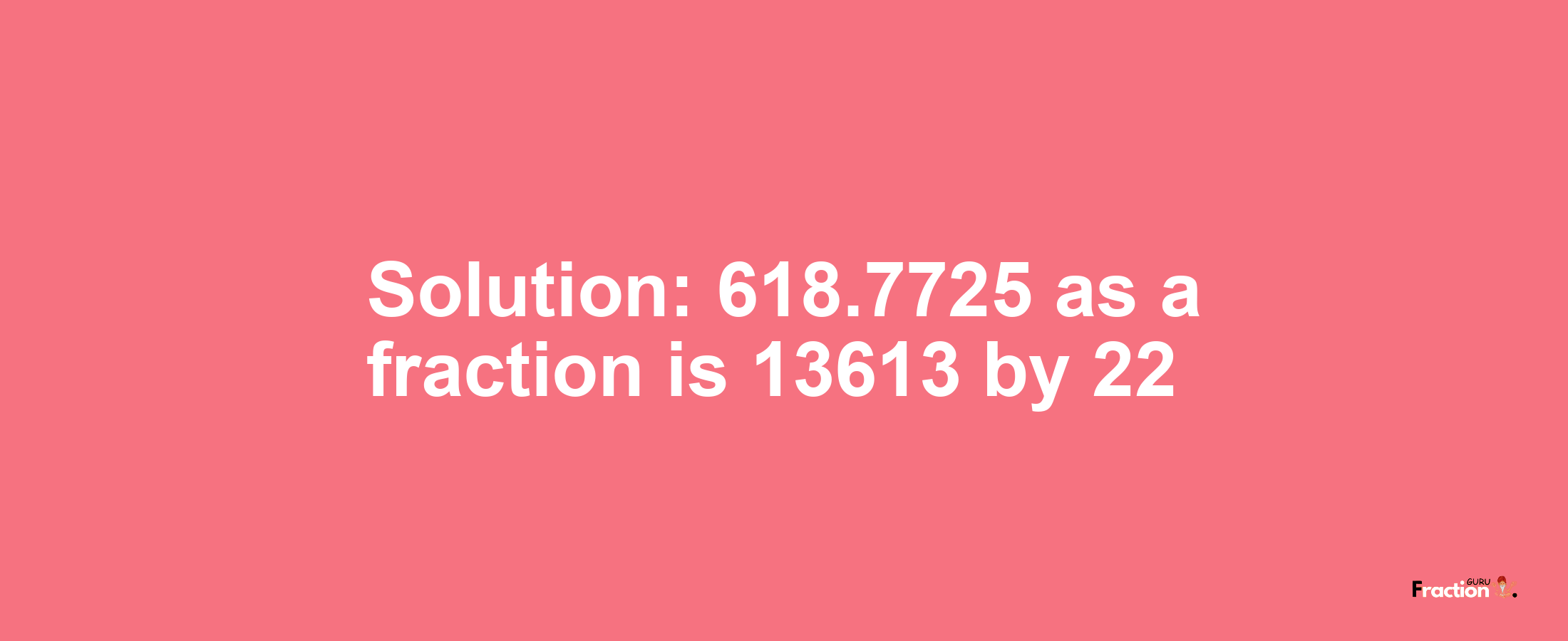 Solution:618.7725 as a fraction is 13613/22